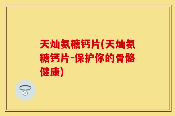 天灿氨糖钙片(天灿氨糖钙片-保护你的骨骼健康)-第1张图片-关节保镖