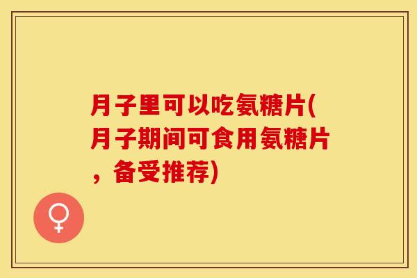 月子里可以吃氨糖片(月子期间可食用氨糖片，备受推荐)-第1张图片-关节保镖