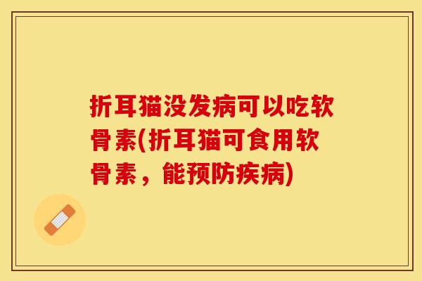 折耳猫没发病可以吃软骨素(折耳猫可食用软骨素，能预防疾病)-第1张图片-关节保镖