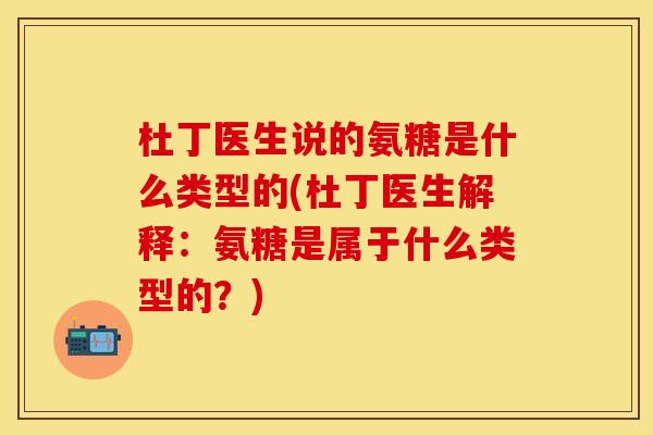 杜丁医生说的氨糖是什么类型的(杜丁医生解释：氨糖是属于什么类型的？)-第1张图片-关节保镖