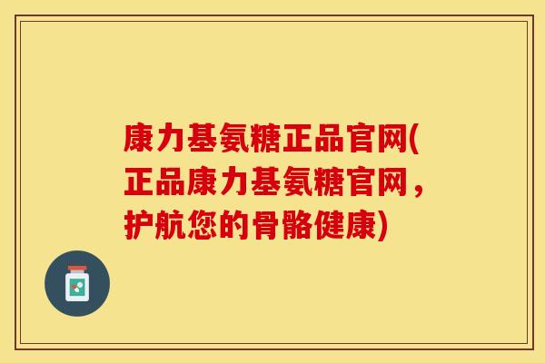 康力基氨糖正品官网(正品康力基氨糖官网，护航您的骨骼健康)-第1张图片-关节保镖