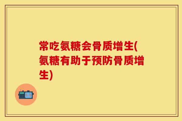 常吃氨糖会骨质增生(氨糖有助于预防骨质增生)-第1张图片-关节保镖