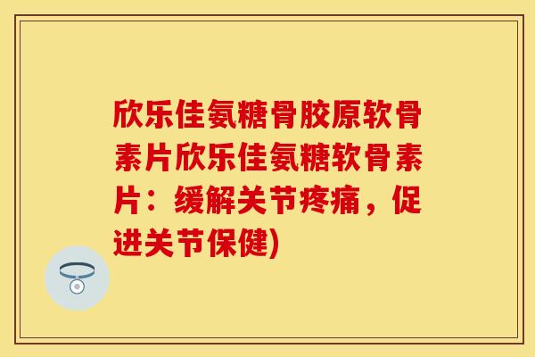 欣乐佳氨糖骨胶原软骨素片欣乐佳氨糖软骨素片：缓解关节疼痛，促进关节保健)-第1张图片-关节保镖