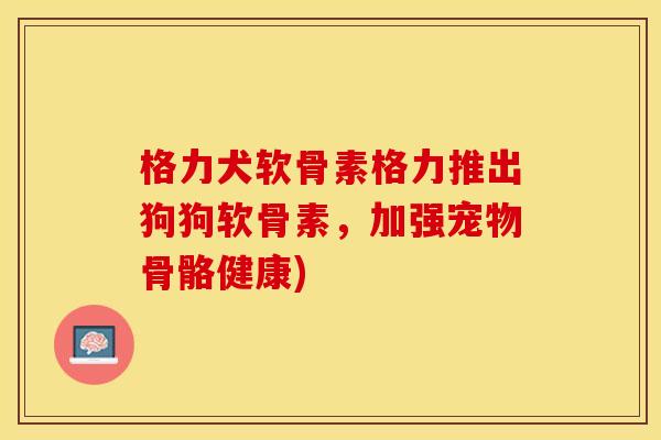 格力犬软骨素格力推出狗狗软骨素，加强宠物骨骼健康)-第1张图片-关节保镖