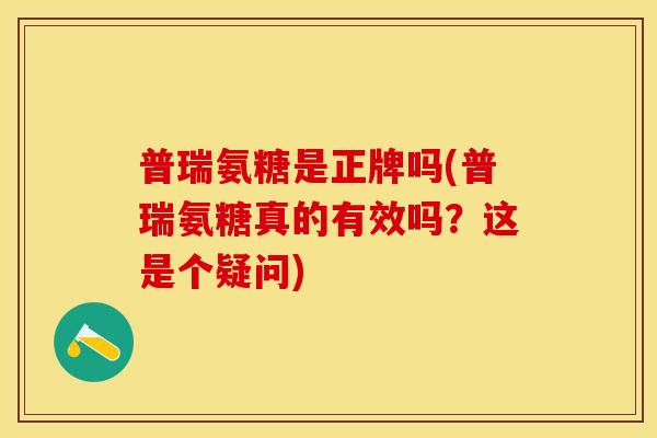 普瑞氨糖是正牌吗(普瑞氨糖真的有效吗？这是个疑问)-第1张图片-关节保镖