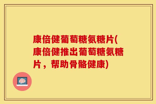 康倍健葡萄糖氨糖片(康倍健推出葡萄糖氨糖片，帮助骨骼健康)-第1张图片-关节保镖