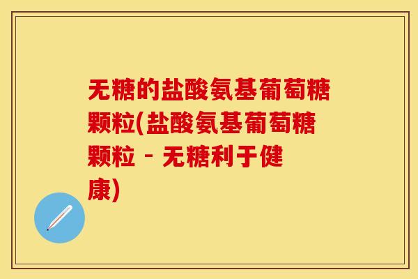 无糖的盐酸氨基葡萄糖颗粒(盐酸氨基葡萄糖颗粒 - 无糖利于健康)-第1张图片-关节保镖