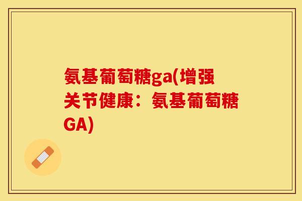 氨基葡萄糖ga(增强关节健康：氨基葡萄糖GA)-第1张图片-关节保镖