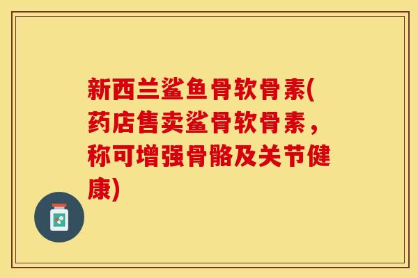 新西兰鲨鱼骨软骨素(药店售卖鲨骨软骨素，称可增强骨骼及关节健康)-第1张图片-关节保镖