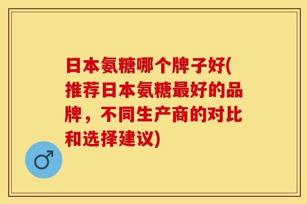 日本氨糖哪个牌子好(推荐日本氨糖最好的品牌，不同生产商的对比和选择建议)-第1张图片-关节保镖