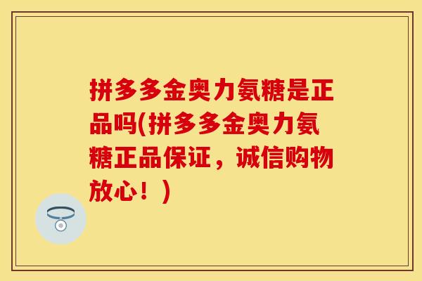 拼多多金奥力氨糖是正品吗(拼多多金奥力氨糖正品保证，诚信购物放心！)-第1张图片-关节保镖