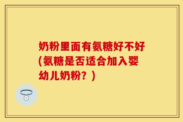 奶粉里面有氨糖好不好(氨糖是否适合加入婴幼儿奶粉？)-第1张图片-关节保镖