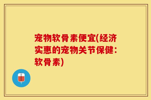 宠物软骨素便宜(经济实惠的宠物关节保健：软骨素)-第1张图片-关节保镖