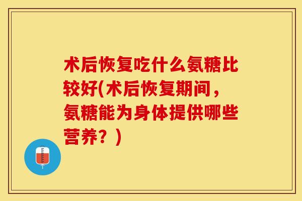 术后恢复吃什么氨糖比较好(术后恢复期间，氨糖能为身体提供哪些营养？)-第1张图片-关节保镖