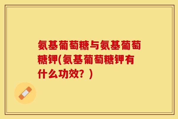 氨基葡萄糖与氨基葡萄糖钾(氨基葡萄糖钾有什么功效？)-第1张图片-关节保镖