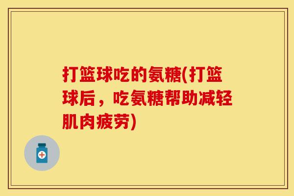 打篮球吃的氨糖(打篮球后，吃氨糖帮助减轻肌肉疲劳)-第1张图片-关节保镖