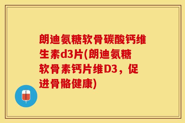 朗迪氨糖软骨碳酸钙维生素d3片(朗迪氨糖软骨素钙片维D3，促进骨骼健康)-第1张图片-关节保镖