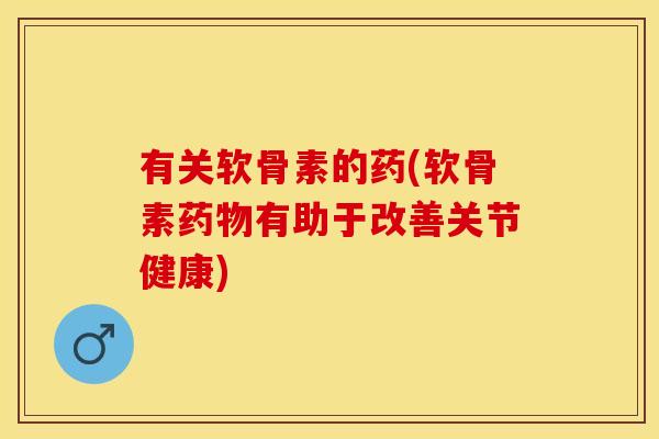 有关软骨素的药(软骨素药物有助于改善关节健康)-第1张图片-关节保镖