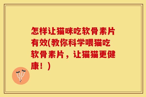 怎样让猫咪吃软骨素片有效(教你科学喂猫吃软骨素片，让猫猫更健康！)-第1张图片-关节保镖