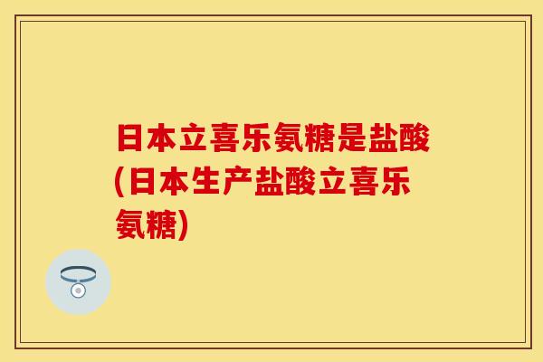 日本立喜乐氨糖是盐酸(日本生产盐酸立喜乐氨糖)-第1张图片-关节保镖