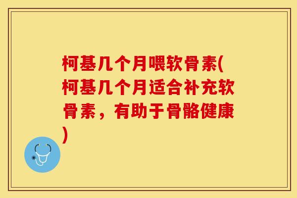 柯基几个月喂软骨素(柯基几个月适合补充软骨素，有助于骨骼健康)-第1张图片-关节保镖