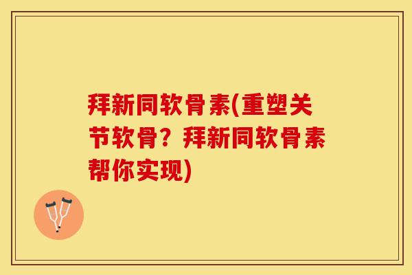 拜新同软骨素(重塑关节软骨？拜新同软骨素帮你实现)-第1张图片-关节保镖