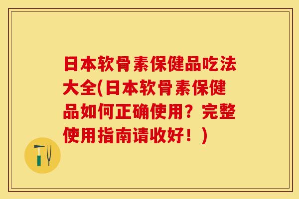 日本软骨素保健品吃法大全(日本软骨素保健品如何正确使用？完整使用指南请收好！)-第1张图片-关节保镖