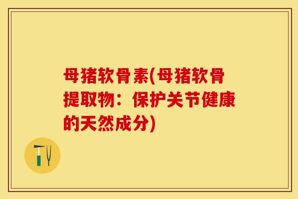 母猪软骨素(母猪软骨提取物：保护关节健康的天然成分)-第1张图片-关节保镖