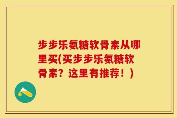 步步乐氨糖软骨素从哪里买(买步步乐氨糖软骨素？这里有推荐！)-第1张图片-关节保镖