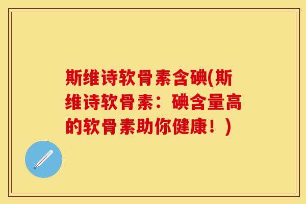 斯维诗软骨素含碘(斯维诗软骨素：碘含量高的软骨素助你健康！)-第1张图片-关节保镖