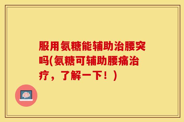 服用氨糖能辅助治腰突吗(氨糖可辅助腰痛治疗，了解一下！)-第1张图片-关节保镖