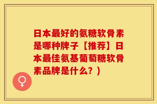 日本最好的氨糖软骨素是哪种牌子【推荐】日本最佳氨基葡萄糖软骨素品牌是什么？)-第1张图片-关节保镖