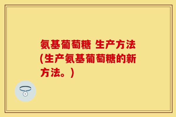 氨基葡萄糖 生产方法(生产氨基葡萄糖的新方法。)-第1张图片-关节保镖