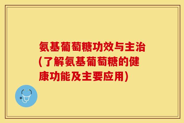氨基葡萄糖功效与主治(了解氨基葡萄糖的健康功能及主要应用)-第1张图片-关节保镖