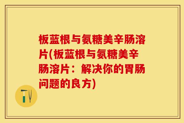 板蓝根与氨糖美辛肠溶片(板蓝根与氨糖美辛肠溶片：解决你的胃肠问题的良方)-第1张图片-关节保镖