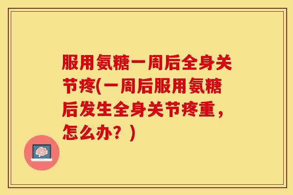 服用氨糖一周后全身关节疼(一周后服用氨糖后发生全身关节疼重，怎么办？)-第1张图片-关节保镖