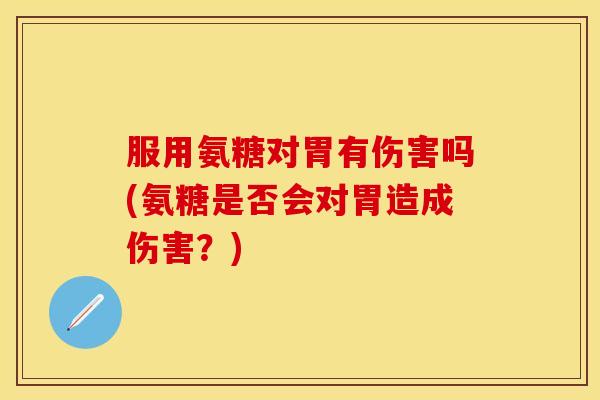 服用氨糖对胃有伤害吗(氨糖是否会对胃造成伤害？)-第1张图片-关节保镖