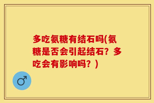 多吃氨糖有结石吗(氨糖是否会引起结石？多吃会有影响吗？)-第1张图片-关节保镖