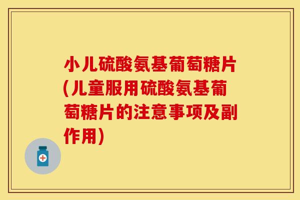 小儿硫酸氨基葡萄糖片(儿童服用硫酸氨基葡萄糖片的注意事项及副作用)-第1张图片-关节保镖