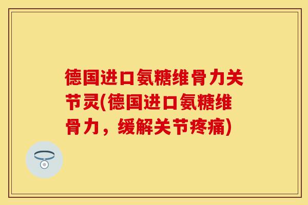 德国进口氨糖维骨力关节灵(德国进口氨糖维骨力，缓解关节疼痛)-第1张图片-关节保镖