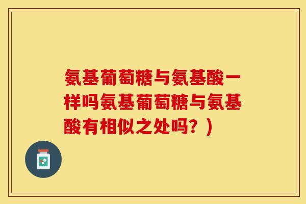 氨基葡萄糖与氨基酸一样吗氨基葡萄糖与氨基酸有相似之处吗？)-第1张图片-关节保镖