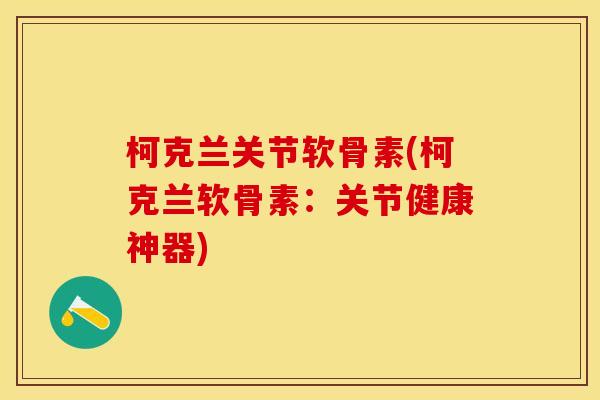 柯克兰关节软骨素(柯克兰软骨素：关节健康神器)-第1张图片-关节保镖