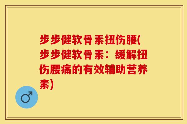 步步健软骨素扭伤腰(步步健软骨素：缓解扭伤腰痛的有效辅助营养素)-第1张图片-关节保镖