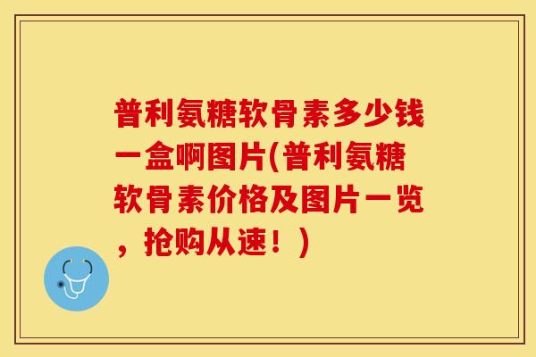 普利氨糖软骨素多少钱一盒啊图片(普利氨糖软骨素价格及图片一览，抢购从速！)-第1张图片-关节保镖