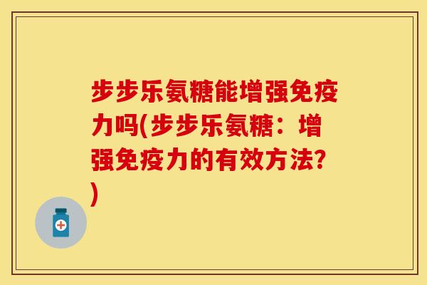 步步乐氨糖能增强免疫力吗(步步乐氨糖：增强免疫力的有效方法？)-第1张图片-关节保镖