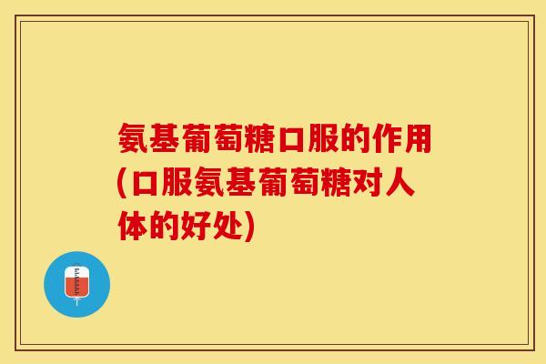 氨基葡萄糖口服的作用(口服氨基葡萄糖对人体的好处)-第1张图片-关节保镖