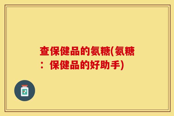 查保健品的氨糖(氨糖：保健品的好助手)-第1张图片-关节保镖