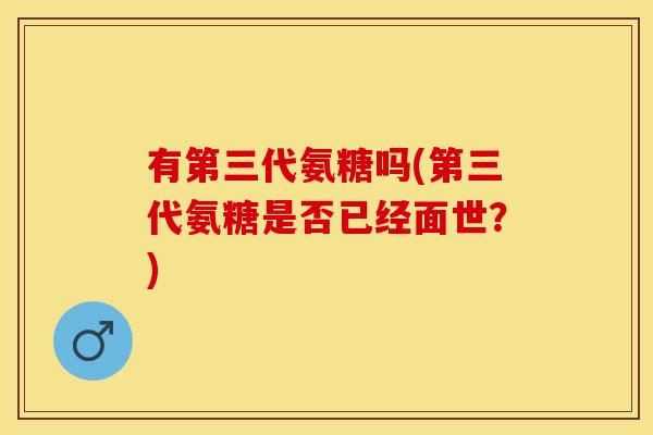 有第三代氨糖吗(第三代氨糖是否已经面世？)-第1张图片-关节保镖