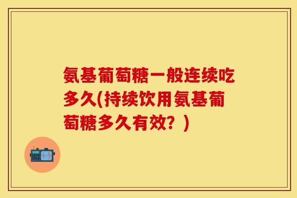氨基葡萄糖一般连续吃多久(持续饮用氨基葡萄糖多久有效？)-第1张图片-关节保镖