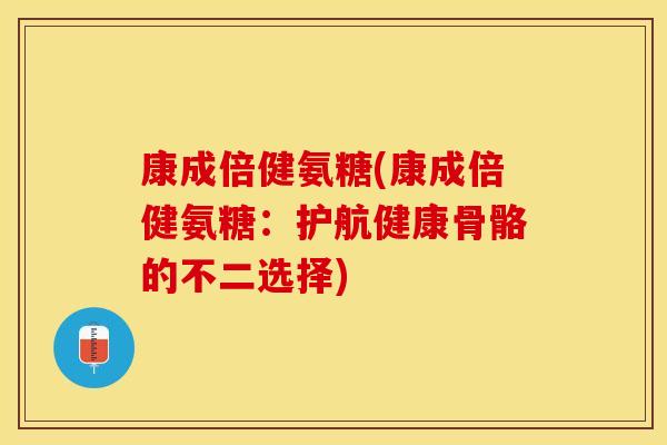 康成倍健氨糖(康成倍健氨糖：护航健康骨骼的不二选择)-第1张图片-关节保镖